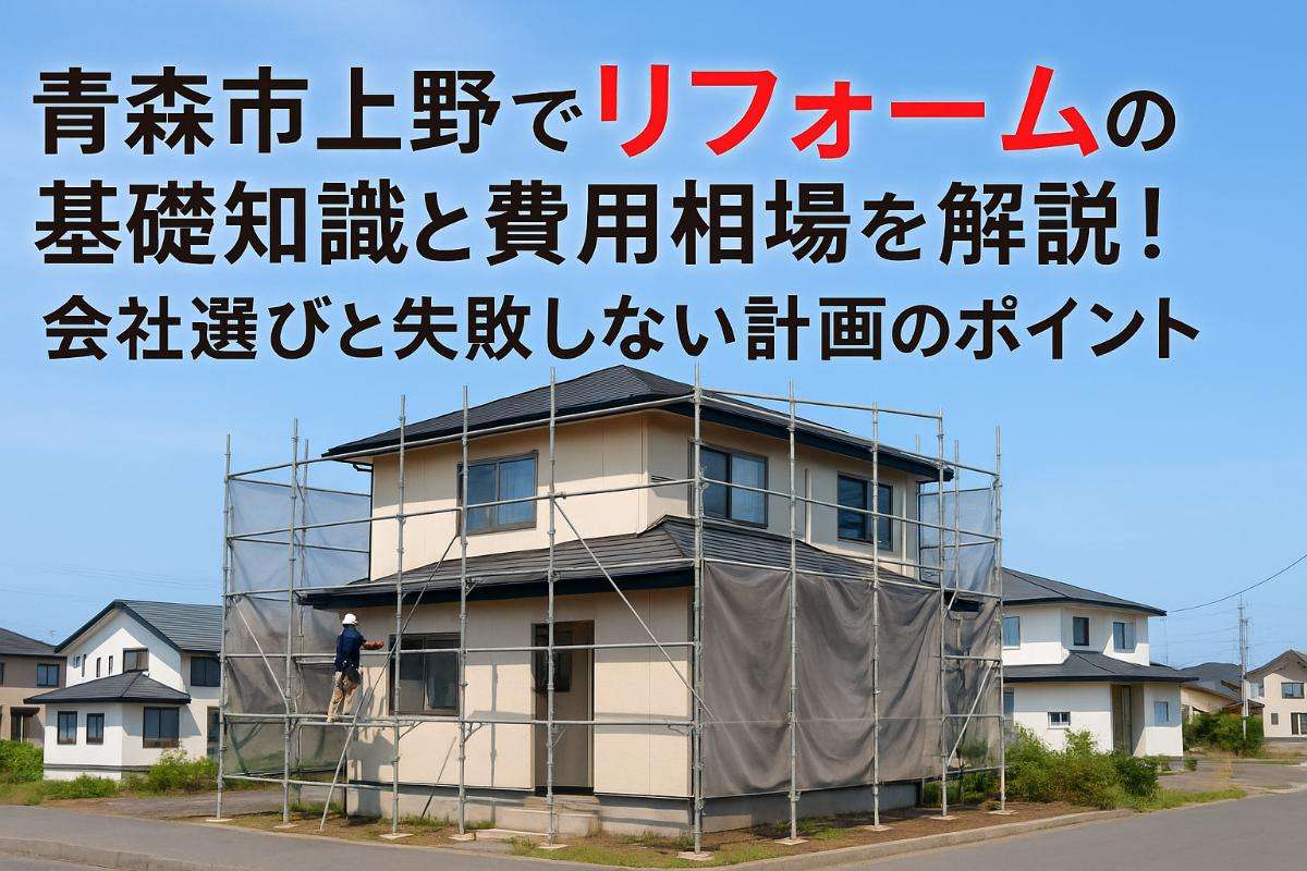 青森市上野でリフォームの基礎知識と費用相場を解説！会社選びと失敗しない計画のポイント