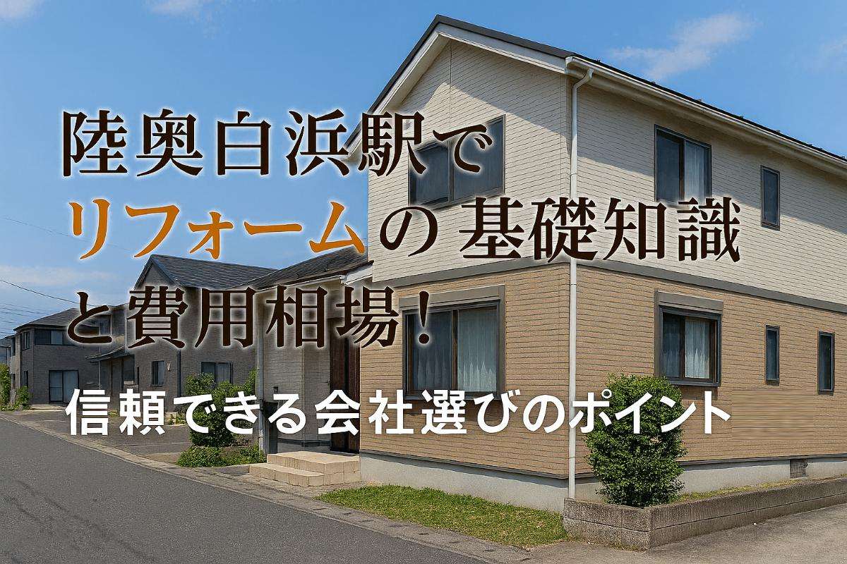 陸奥白浜駅でリフォームの基礎知識と費用相場！信頼できる会社選びのポイントまとめ